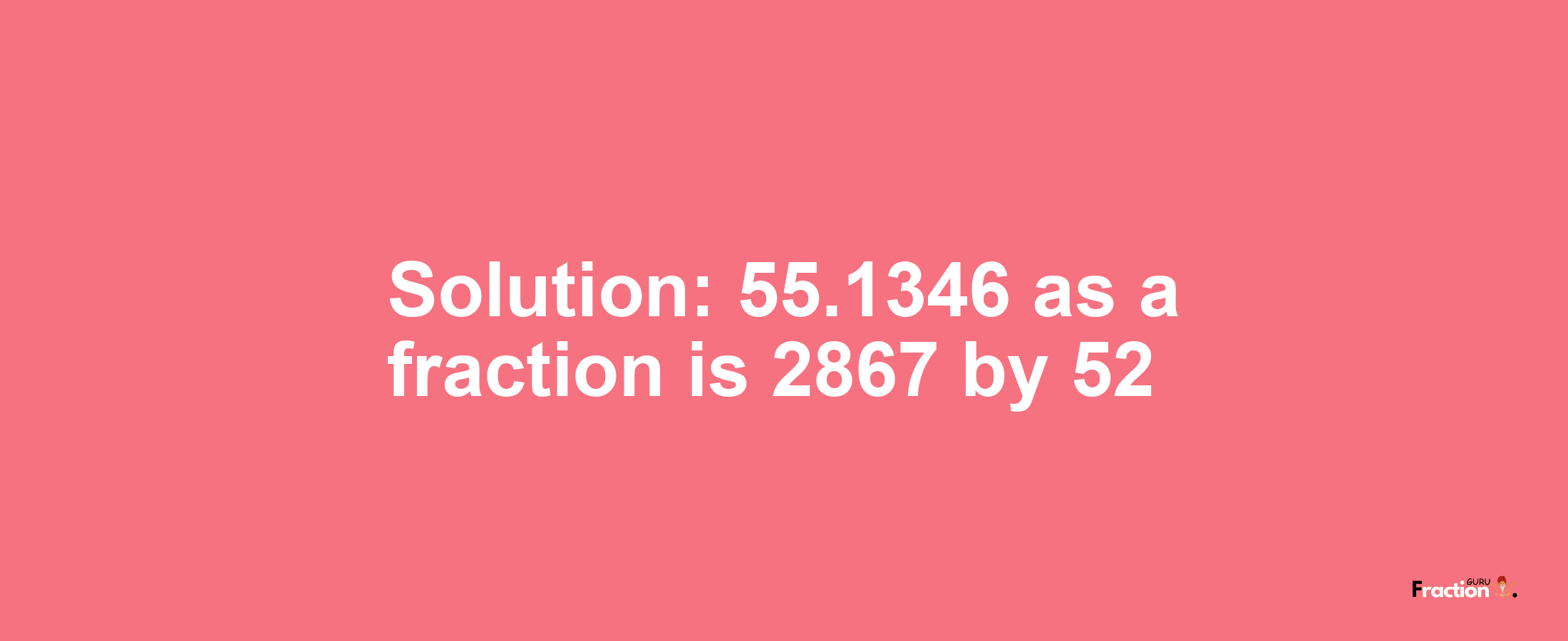 Solution:55.1346 as a fraction is 2867/52